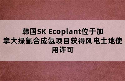 韩国SK Ecoplant位于加拿大绿氢合成氨项目获得风电土地使用许可